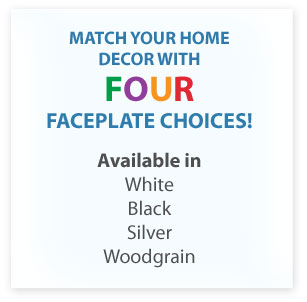 Match your home decor with FOUR faceplate choices!